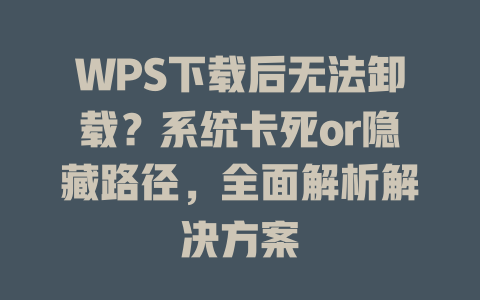 WPS下载后无法卸载?系统卡死or隐藏路径,全面解析解决方案 WPS下载后无法卸载?系统卡死or隐藏路径,全面解析解决方案 一