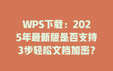 WPS下载：2025年最新版是否支持3步轻松文档加密？ 一