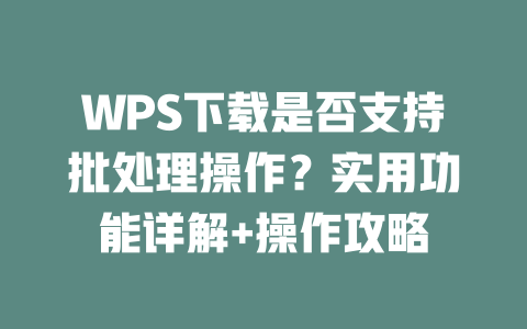 WPS下载是否支持批处理操作？实用功能详解+操作攻略 一
