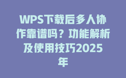 WPS下载后多人协作靠谱吗？功能解析及使用技巧2025年 一