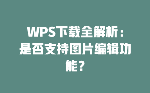 WPS下载全解析:是否支持图片编辑功能? WPS下载全解析:是否支持图片编辑功能? 一