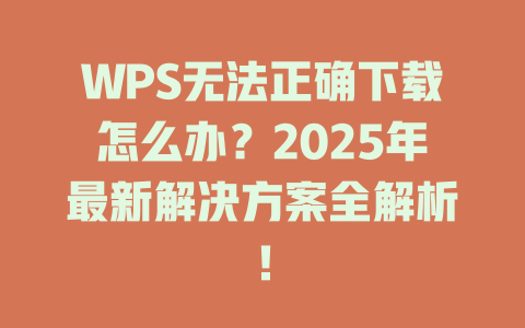 WPS无法正确下载怎么办？2025年最新解决方案全解析！ 一