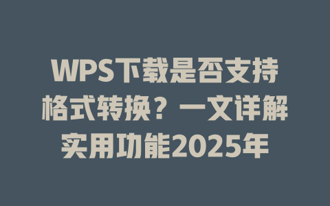 WPS下载是否支持格式转换？一文详解实用功能2025年 一