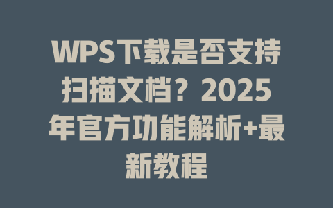 WPS下载是否支持扫描文档?2025年官方功能解析+最新教程 WPS下载是否支持扫描文档?2025年官方功能解析+最新教程 一