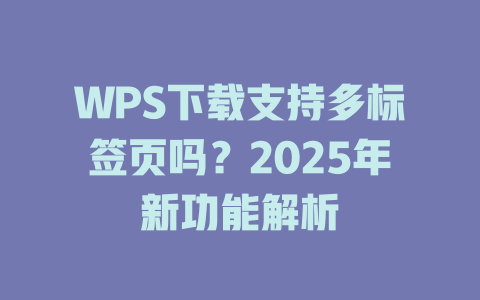 WPS下载支持多标签页吗?2025年新功能解析 WPS下载支持多标签页吗?2025年新功能解析 一