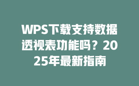 WPS下载支持数据透视表功能吗?2025年最新指南 WPS下载支持数据透视表功能吗?2025年最新指南 一
