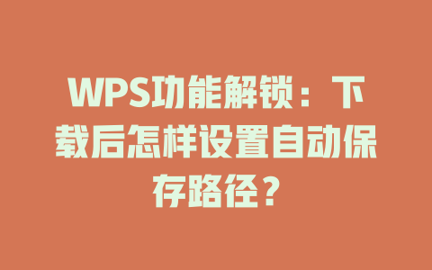 WPS功能解锁:下载后怎样设置自动保存路径? WPS功能解锁:下载后怎样设置自动保存路径? 一