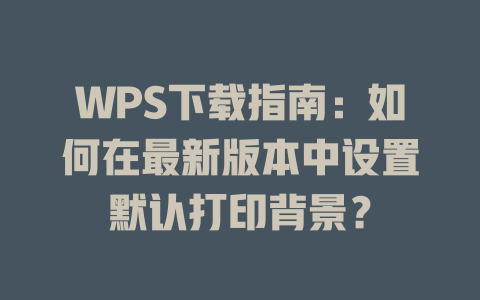 WPS下载指南：如何在最新版本中设置默认打印背景？ 一