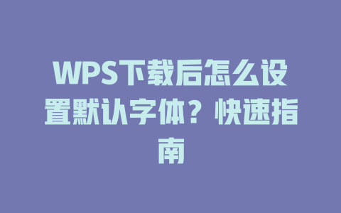 WPS下载后怎么设置默认字体?快速指南 WPS下载后怎么设置默认字体?快速指南 一