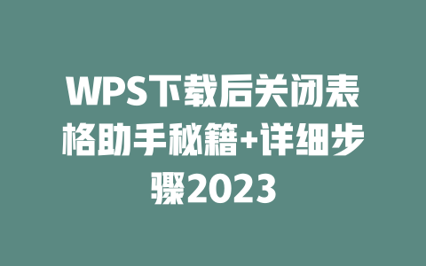 WPS下载后关闭表格助手秘籍+详细步骤2023 一