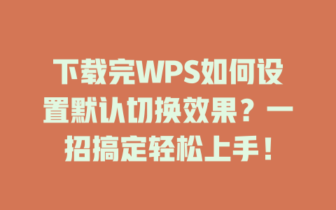 下载完WPS如何设置默认切换效果?一招搞定轻松上手! 下载完WPS如何设置默认切换效果?一招搞定轻松上手! 一