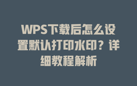 WPS下载后怎么设置默认打印水印？详细教程解析 一