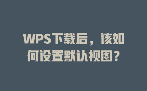 WPS下载后，该如何设置默认视图？ 一