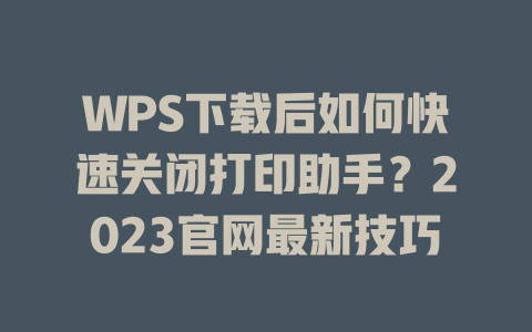 WPS下载后如何快速关闭打印助手?2023官网最新技巧 WPS下载后如何快速关闭打印助手?2023官网最新技巧 一
