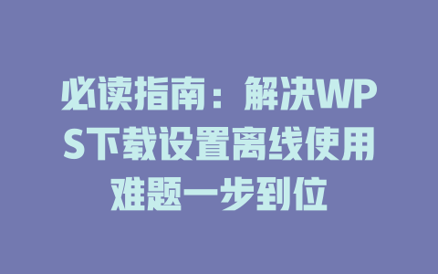 必读指南：解决WPS下载设置离线使用难题一步到位 一