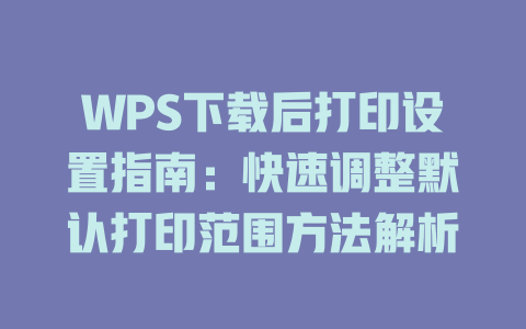 WPS下载后打印设置指南:快速调整默认打印范围方法解析 WPS下载后打印设置指南:快速调整默认打印范围方法解析 一