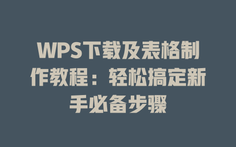 WPS下载及表格制作教程：轻松搞定新手必备步骤 一