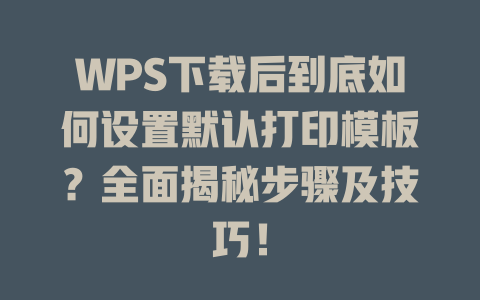 WPS下载后到底如何设置默认打印模板？全面揭秘步骤及技巧！ 一