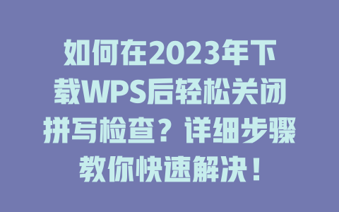 如何在2023年下载WPS后轻松关闭拼写检查？详细步骤教你快速解决！ 一