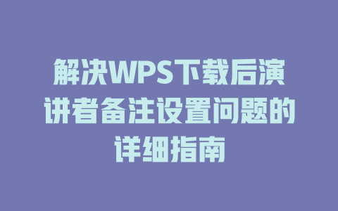 解决WPS下载后演讲者备注设置问题的详细指南 一