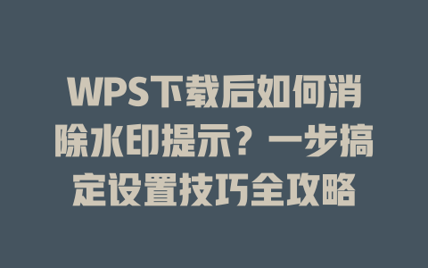 WPS下载后如何消除水印提示?一步搞定设置技巧全攻略 WPS下载后如何消除水印提示?一步搞定设置技巧全攻略 一