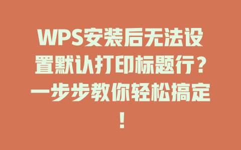 WPS安装后无法设置默认打印标题行？一步步教你轻松搞定！ 一