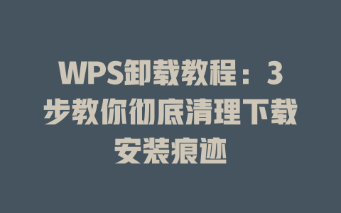 WPS卸载教程:3步教你彻底清理下载安装痕迹 WPS卸载教程:3步教你彻底清理下载安装痕迹 一