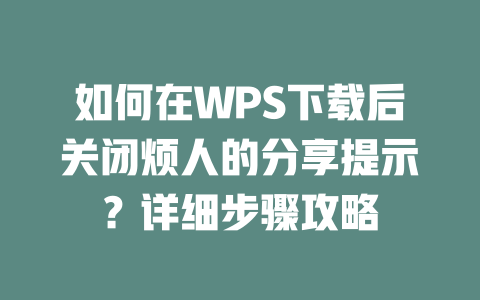 如何在WPS下载后关闭烦人的分享提示?详细步骤攻略 如何在WPS下载后关闭烦人的分享提示?详细步骤攻略 一