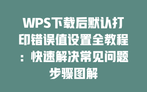 WPS下载后默认打印错误值设置全教程:快速解决常见问题步骤图解 WPS下载后默认打印错误值设置全教程:快速解决常见问题步骤图解 一