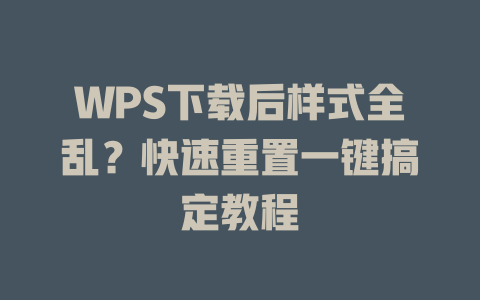 WPS下载后样式全乱？快速重置一键搞定教程 一