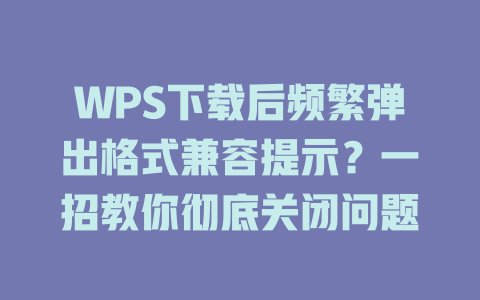 WPS下载后频繁弹出格式兼容提示？一招教你彻底关闭问题 一
