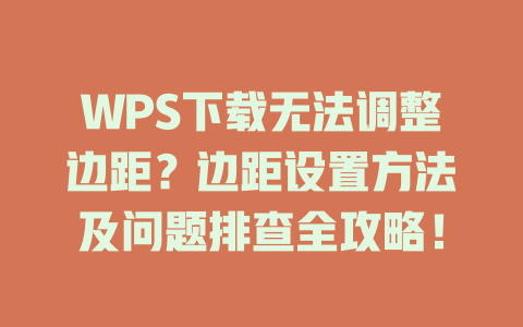 WPS下载无法调整边距？边距设置方法及问题排查全攻略！ 一