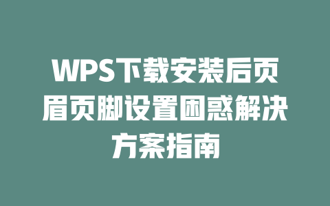 WPS下载安装后页眉页脚设置困惑解决方案指南 WPS下载安装后页眉页脚设置困惑解决方案指南 一