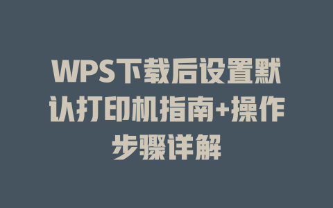 WPS下载后设置默认打印机指南+操作步骤详解 一