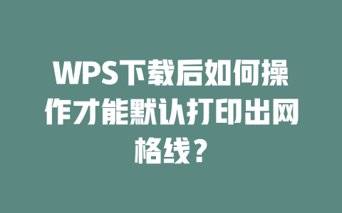WPS下载后如何操作才能默认打印出网格线？ 一