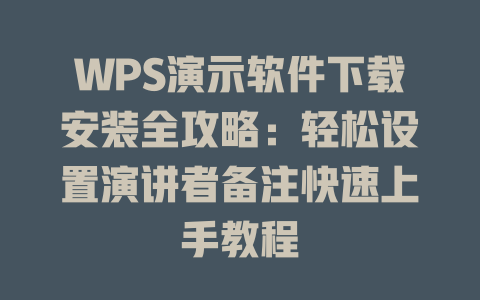 WPS演示软件下载安装全攻略：轻松设置演讲者备注快速上手教程 一
