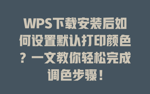 WPS下载安装后如何设置默认打印颜色？一文教你轻松完成调色步骤！ 一