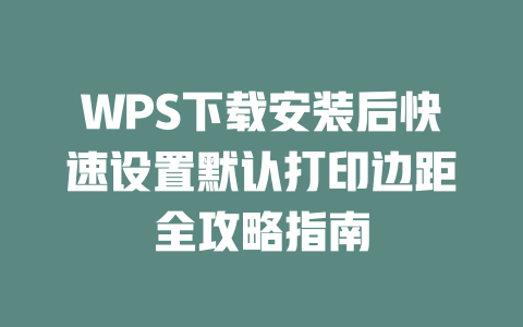 WPS下载安装后快速设置默认打印边距全攻略指南 WPS下载安装后快速设置默认打印边距全攻略指南 一