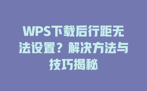 WPS下载后行距无法设置？解决方法与技巧揭秘 一