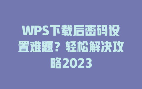 WPS下载后密码设置难题？轻松解决攻略2023 一