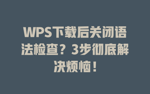WPS下载后关闭语法检查？3步彻底解决烦恼！ 一