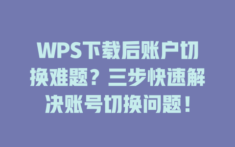 WPS下载后账户切换难题？三步快速解决账号切换问题！ 一