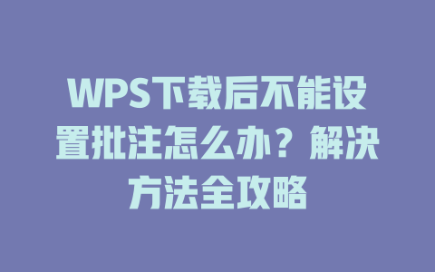 WPS下载后不能设置批注怎么办?解决方法全攻略 WPS下载后不能设置批注怎么办?解决方法全攻略 一