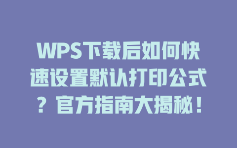 WPS下载后如何快速设置默认打印公式?官方指南大揭秘! WPS下载后如何快速设置默认打印公式?官方指南大揭秘! 一