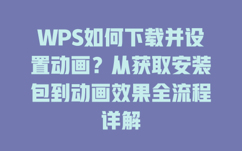 WPS如何下载并设置动画？从获取安装包到动画效果全流程详解 一
