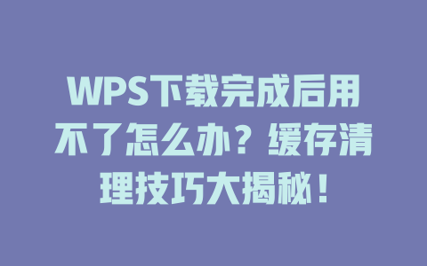 WPS下载完成后用不了怎么办？缓存清理技巧大揭秘！ 一