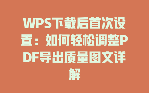 WPS下载后首次设置：如何轻松调整PDF导出质量图文详解 一