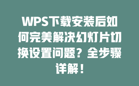 WPS下载安装后如何完美解决幻灯片切换设置问题？全步骤详解！ 一
