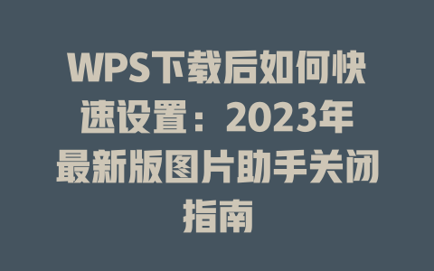 WPS下载后如何快速设置：2023年最新版图片助手关闭指南 一