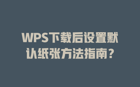 WPS下载后设置默认纸张方法指南? WPS下载后设置默认纸张方法指南? 一